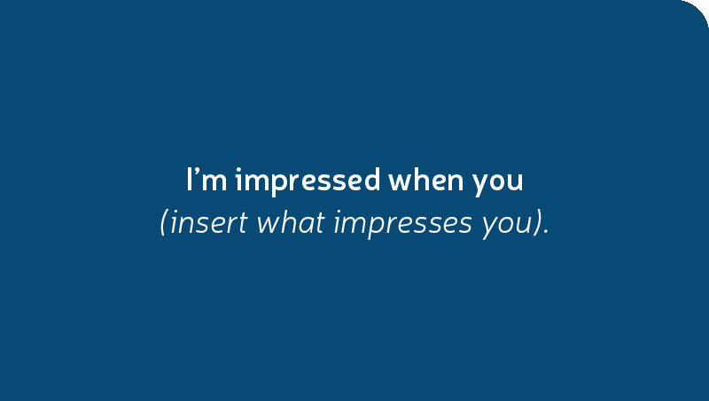I’m impressed when you (insert what impresses you).