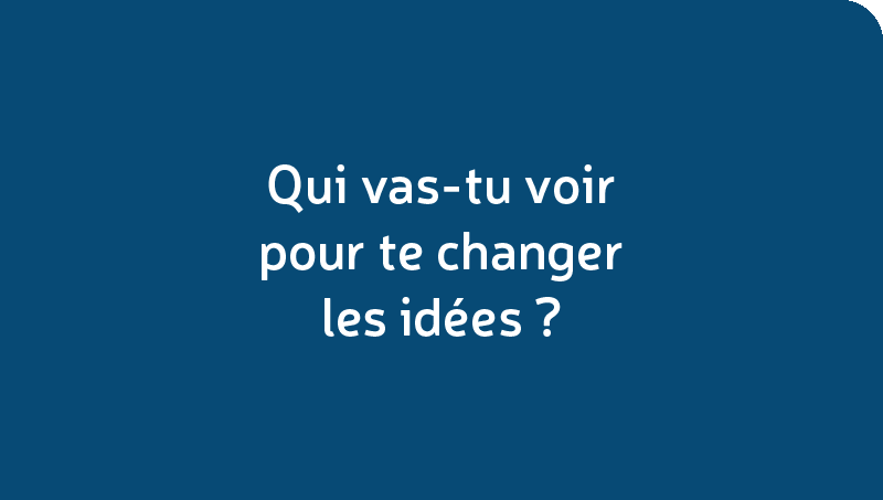 Qui vas-tu voir pour te changer les idées?