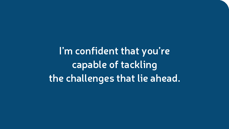 I’m confident that you’re capable of tackling the challenges that lie ahead.