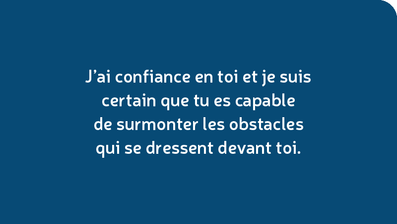 J’ai confiance en toi et je suis certain que tu es capable de surmonter les obstacles qui se dressent devant toi.