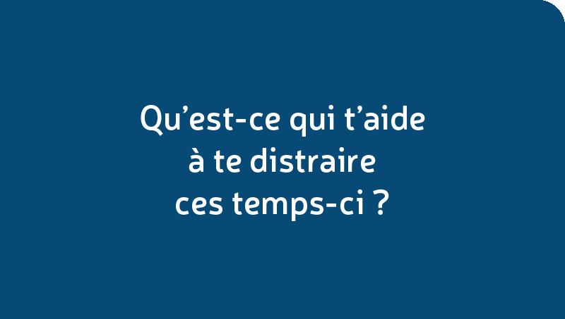 Qu’est-ce qui t’aide à te distraire ces temps-ci?