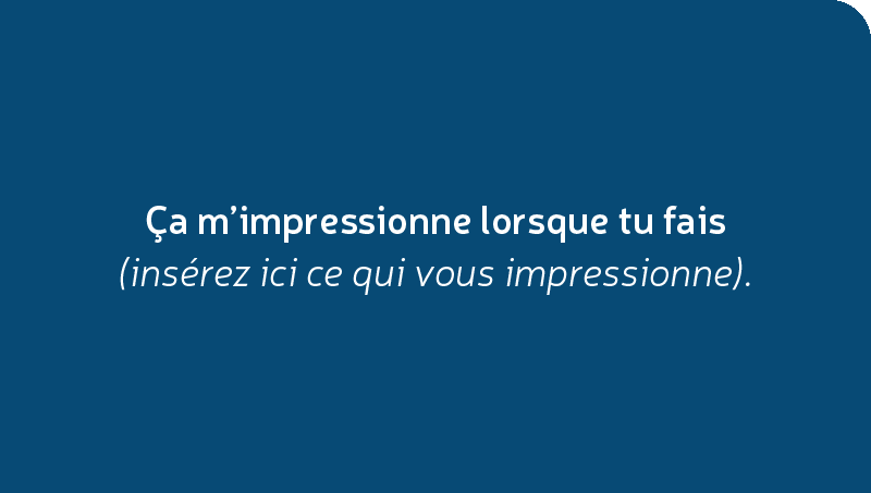 Ça m’impressionne lorsque tu fais (insérez ici ce qui vous impressionne).