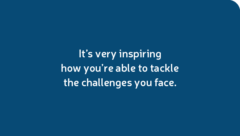 It’s very inspiring how you’re able to tackle the challenges you face.