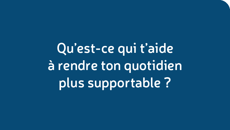 Qu’est-ce qui t’aide à rendre ton quotidien plus supportable?